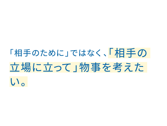 「相手のために」ではなく、「相手の立場に立って」物事を考えたい。