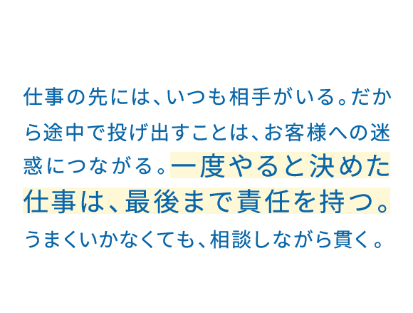 会社規模で0→1を生み出す仕事。知識も経験も乏しい自分にどこまでできるか。でも役割を与えられた以上、応えてやりたい。上手くいかない時は成長している時だと捉えて、やり抜く。